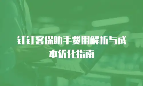 钉钉客保助手费用解析与成本优化指南