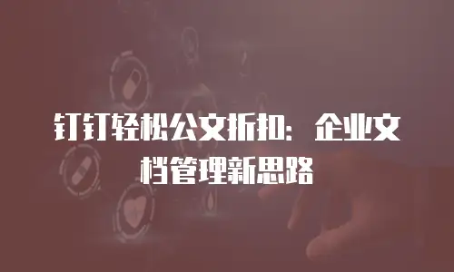 钉钉轻松公文折扣：企业文档管理新思路