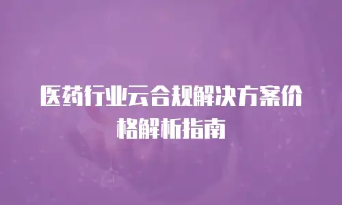 医药行业云合规解决方案价格解析指南