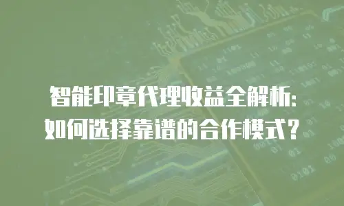 智能印章代理收益全解析：如何选择靠谱的合作模式？