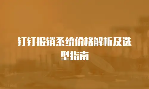 钉钉报销系统价格解析及选型指南