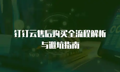 钉钉云售后购买全流程解析与避坑指南