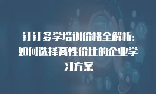 钉钉多学培训价格全解析：如何选择高性价比的企业学习方案