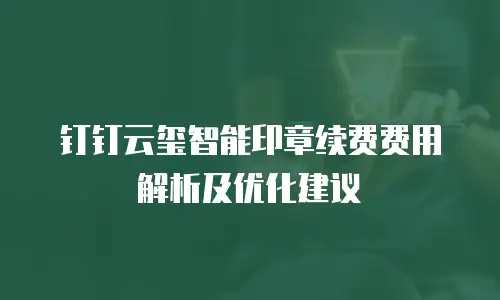 钉钉云玺智能印章续费费用解析及优化建议