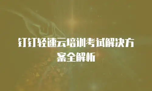 钉钉轻速云培训考试解决方案全解析