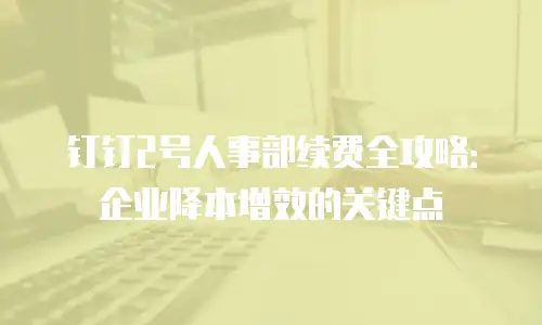 钉钉2号人事部续费全攻略：企业降本增效的关键点
