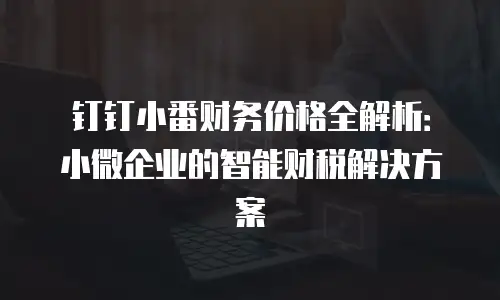 钉钉小番财务价格全解析：小微企业的智能财税解决方案