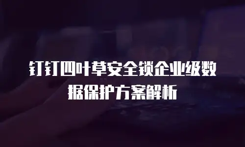 钉钉四叶草安全锁企业级数据保护方案解析