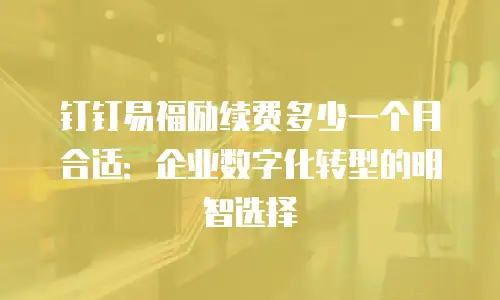 钉钉易福励续费多少一个月合适：企业数字化转型的明智选择