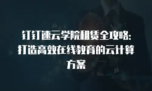 钉钉速云学院租赁全攻略：打造高效在线教育的云计算方案