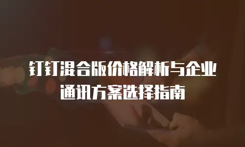 钉钉混合版价格解析与企业通讯方案选择指南