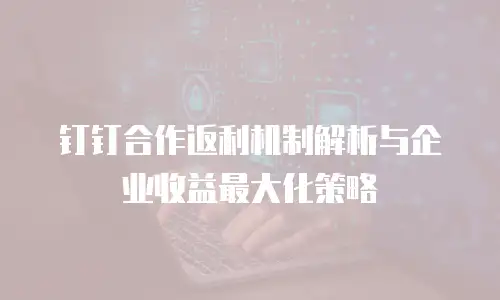 钉钉合作返利机制解析与企业收益最大化策略
