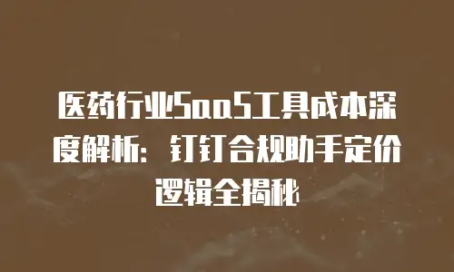 医药行业SaaS工具成本深度解析：钉钉合规助手定价逻辑全揭秘
