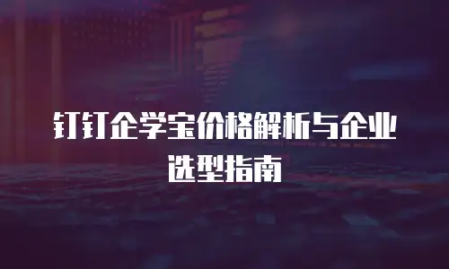 钉钉企学宝价格解析与企业选型指南