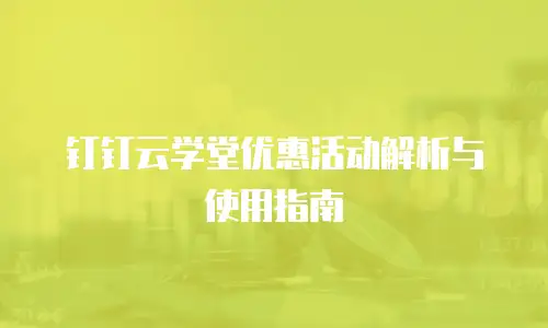 钉钉云学堂优惠活动解析与使用指南