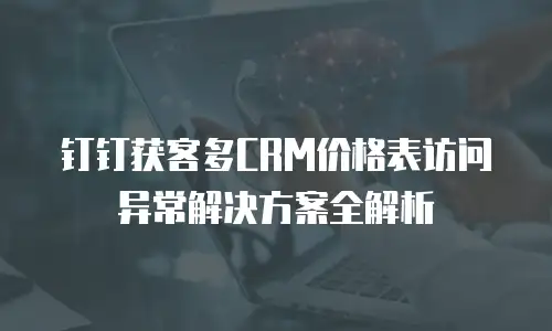 钉钉获客多CRM价格表访问异常解决方案全解析