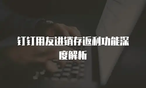 钉钉用友进销存返利功能深度解析