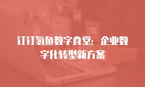钉钉氢鱼数字食堂：企业数字化转型新方案