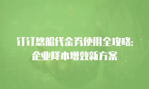 钉钉悠船代金券使用全攻略：企业降本增效新方案