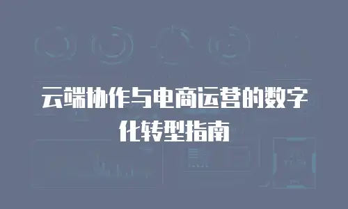 云端协作与电商运营的数字化转型指南