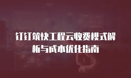 钉钉筑快工程云收费模式解析与成本优化指南