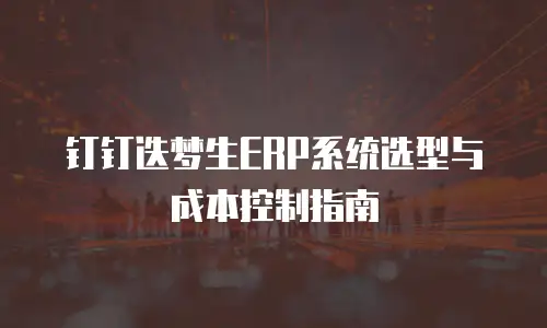 钉钉迭梦生ERP系统选型与成本控制指南