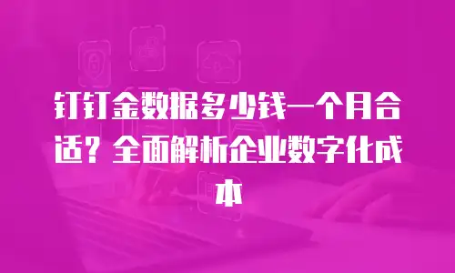 钉钉金数据多少钱一个月合适？全面解析企业数字化成本