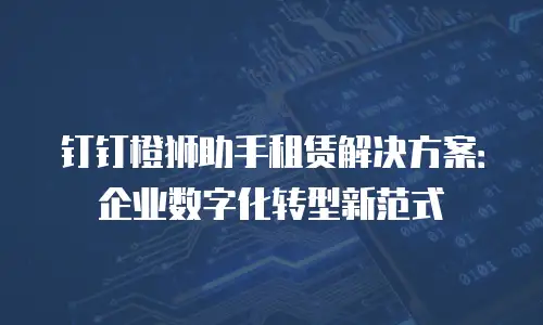 钉钉橙狮助手租赁解决方案：企业数字化转型新范式