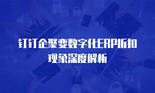 钉钉企聚变数字化ERP折扣现象深度解析