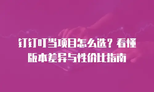 钉钉叮当项目怎么选？看懂版本差异与性价比指南
