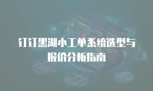 钉钉黑湖小工单系统选型与报价分析指南