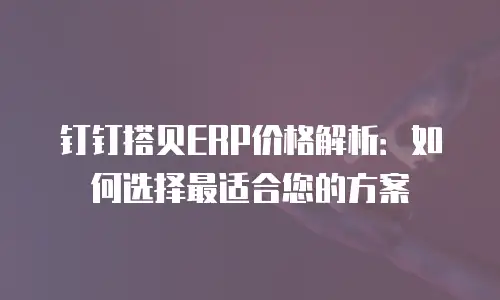 钉钉搭贝ERP价格解析：如何选择最适合您的方案