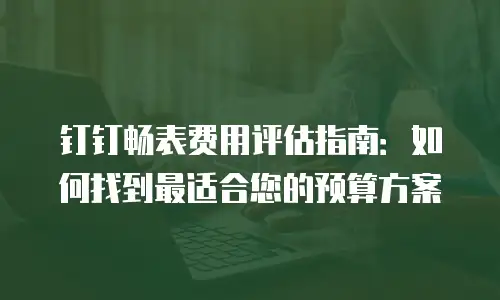 钉钉畅表费用评估指南：如何找到最适合您的预算方案