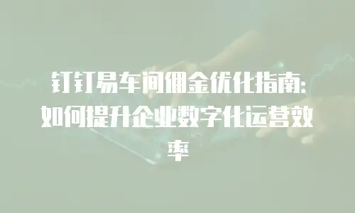 钉钉易车间佣金优化指南：如何提升企业数字化运营效率