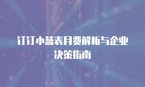 钉钉小蓝表月费解析与企业决策指南