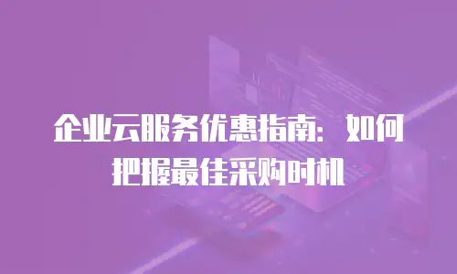企业云服务优惠指南：如何把握最佳采购时机