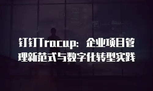 钉钉Tracup：企业项目管理新范式与数字化转型实践