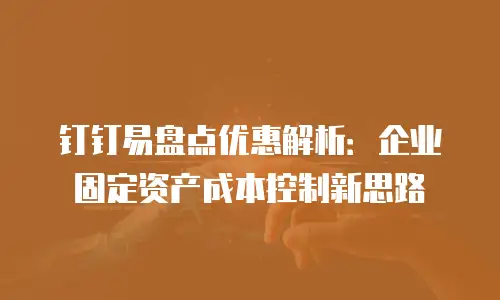 钉钉易盘点优惠解析：企业固定资产成本控制新思路