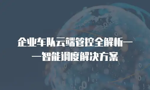 企业车队云端管控全解析&mdash;&mdash;智能调度解决方案