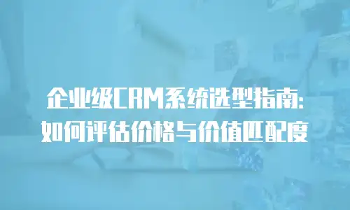 企业级CRM系统选型指南：如何评估价格与价值匹配度