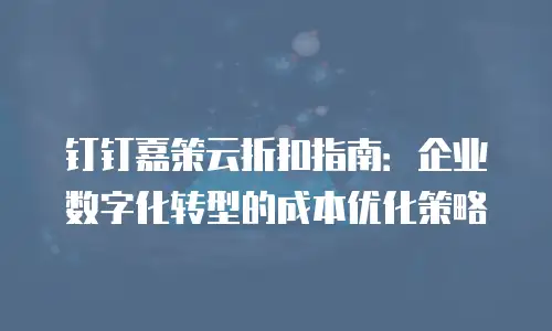 钉钉嘉策云折扣指南：企业数字化转型的成本优化策略