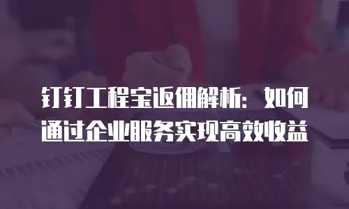钉钉工程宝返佣解析：如何通过企业服务实现高效收益