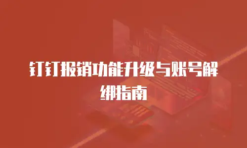 钉钉报销功能升级与账号解绑指南