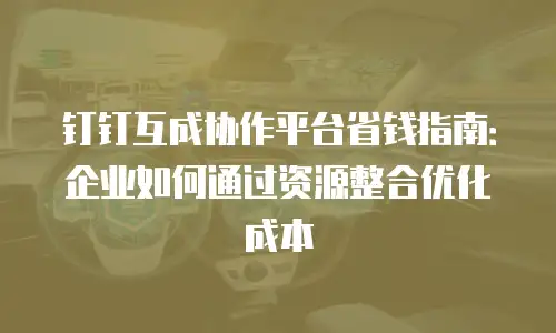 钉钉互成协作平台省钱指南：企业如何通过资源整合优化成本