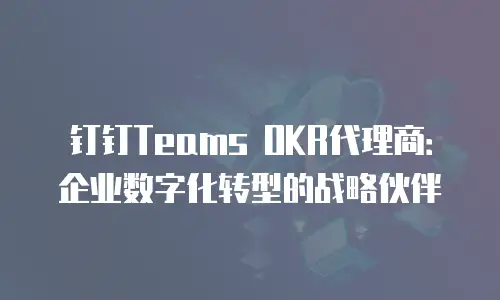 钉钉Teams OKR代理商：企业数字化转型的战略伙伴