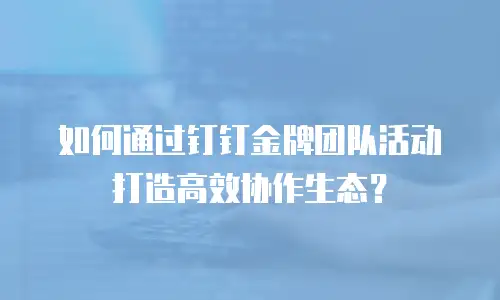 如何通过钉钉金牌团队活动打造高效协作生态？
