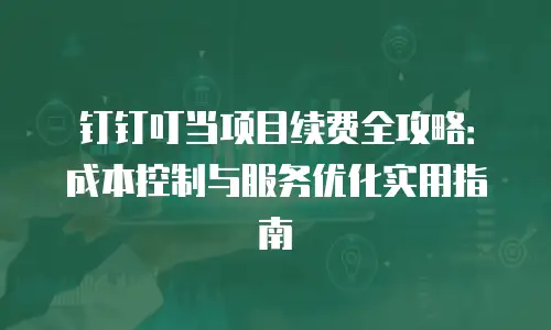 钉钉叮当项目续费全攻略：成本控制与服务优化实用指南