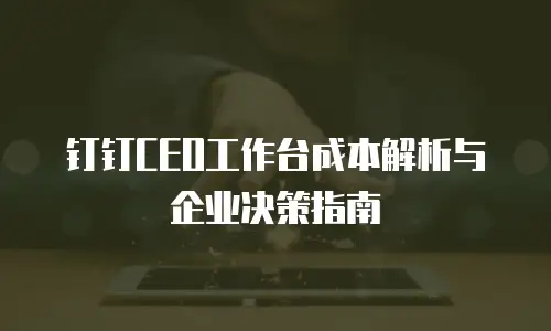 钉钉CEO工作台成本解析与企业决策指南