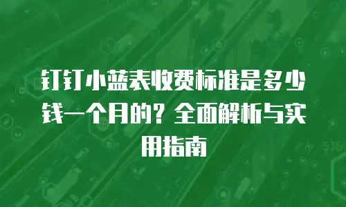 钉钉小蓝表收费标准是多少钱一个月的？全面解析与实用指南