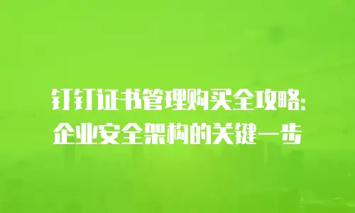 钉钉证书管理购买全攻略：企业安全架构的关键一步